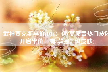 武神贾克斯半价(LOL：4款高质量热门皮肤开启半价，有3款是T2级皮肤)