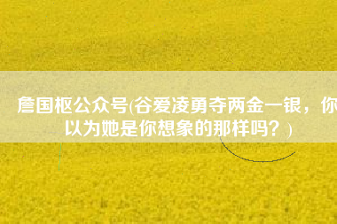 詹国枢公众号(谷爱凌勇夺两金一银，你以为她是你想象的那样吗？)