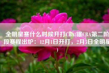 全明星赛什么时候开打CBA(曝CBA第二阶段赛程出炉：12月1日开打，2月5日全明星)