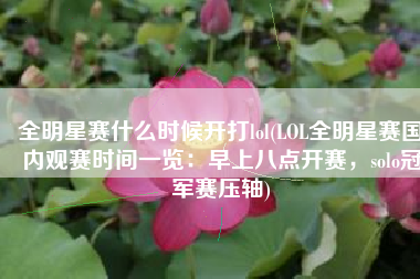 全明星赛什么时候开打lol(LOL全明星赛国内观赛时间一览：早上八点开赛，solo冠军赛压轴)