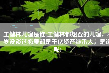 王健林儿媳是谁(王健林都想要的儿媳，30岁没谈过恋爱却是千亿资产继承人，是谁呢)