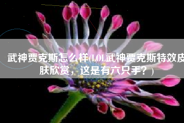 武神贾克斯怎么样(LOL武神贾克斯特效皮肤欣赏，这是有六只手？)