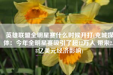 英雄联盟全明星赛什么时候开打(克城媒体：今年全明星赛吸引了超12万人 带来2.48亿美元经济影响)