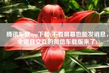 腾讯车联app下载(不看屏幕也能发消息，全语音交互的微信车载版来了)