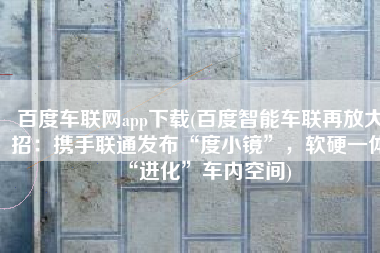 百度车联网app下载(百度智能车联再放大招：携手联通发布“度小镜”，软硬一体“进化”车内空间)