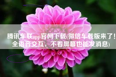 腾讯车联app官网下载(微信车载版来了！全语音交互，不看屏幕也能发消息)