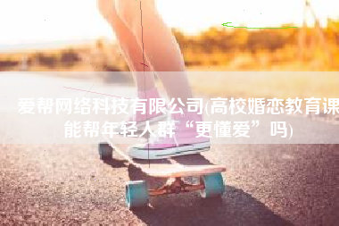 爱帮网络科技有限公司(高校婚恋教育课能帮年轻人群“更懂爱”吗)