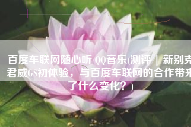 百度车联网随心听 QQ音乐(测评 | 新别克君威GS初体验，与百度车联网的合作带来了什么变化？)