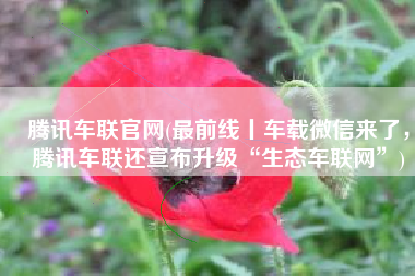 腾讯车联官网(最前线丨车载微信来了，腾讯车联还宣布升级“生态车联网”)