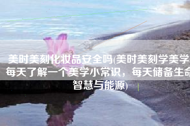 美时美刻化妆品安全吗(美时美刻学美学 每天了解一个美学小常识，每天储备生命智慧与能源)