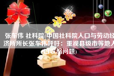 张车伟 社科院(中国社科院人口与劳动经济所所长张车伟呼吁：重视县级市等地人口收缩问题)