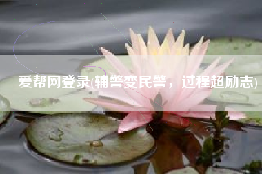 爱帮网登录(辅警变民警，过程超励志)