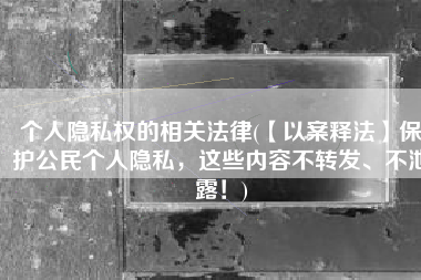 个人隐私权的相关法律(【以案释法】保护公民个人隐私，这些内容不转发、不泄露！)