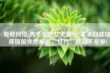 爱帮网络(男子单恋女主播近7年表白成功，奔现前突然被拒，女方：感动不是爱)