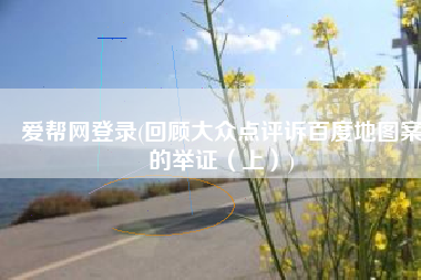 爱帮网登录(回顾大众点评诉百度地图案的举证（上）)