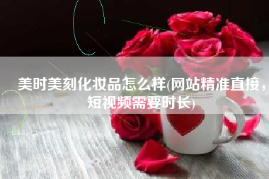 美时美刻化妆品怎么样(网站精准直接，短视频需要时长)