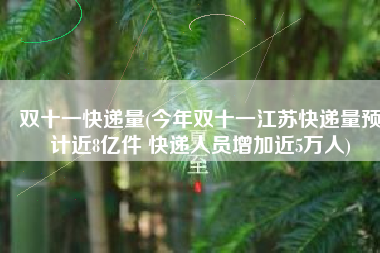 双十一快递量(今年双十一江苏快递量预计近8亿件 快递人员增加近5万人)