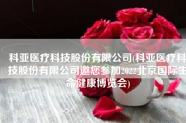 科亚医疗科技股份有限公司(科亚医疗科技股份有限公司邀您参加2022北京国际生命健康博览会)