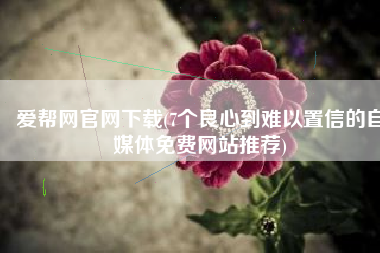 爱帮网官网下载(7个良心到难以置信的自媒体免费网站推荐)