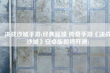 决战沙城手游(经典延续 传奇手游《决战沙城》安卓版即将开测)