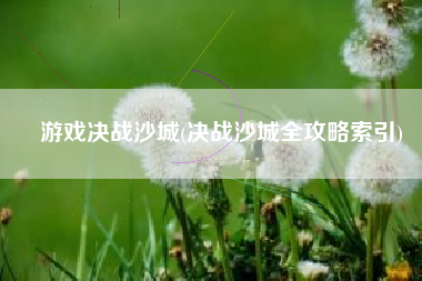 游戏决战沙城(决战沙城全攻略索引)