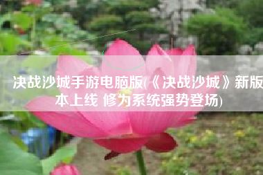 决战沙城手游电脑版(《决战沙城》新版本上线 修为系统强势登场)