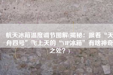 航天冰箱温度调节图解(揭秘：跟着“天舟四号”飞上天的“VIP冰箱”有啥神奇之处？)
