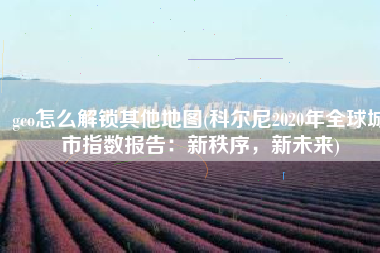 gco怎么解锁其他地图(科尔尼2020年全球城市指数报告：新秩序，新未来)