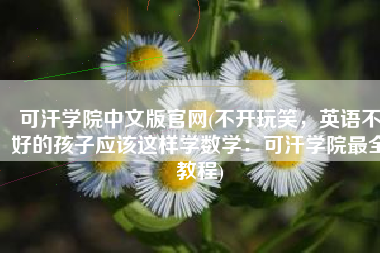 可汗学院中文版官网(不开玩笑，英语不好的孩子应该这样学数学：可汗学院最全教程)