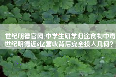 世纪明德官网(中学生研学归途食物中毒 世纪明德近6亿营收背后安全投入几何？)
