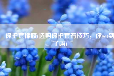 保护套橡胶(选购保护套有技巧，你get到了吗)