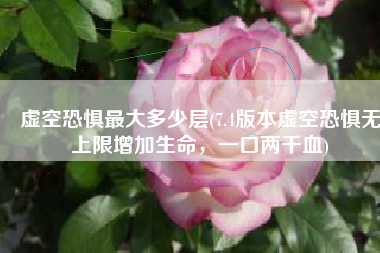 虚空恐惧最大多少层(7.4版本虚空恐惧无上限增加生命，一口两千血)