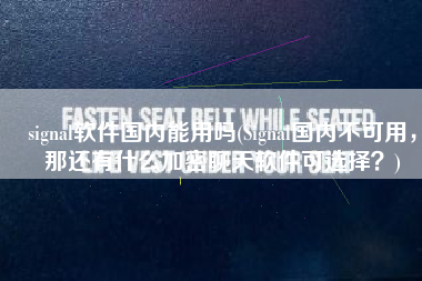 signal软件国内能用吗(Signal国内不可用，那还有什么加密聊天软件可选择？)