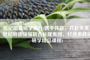 世纪明德研学旅行(携手共赢，共赴未来｜世纪明德强强联合长隆集团，打造多样化研学精品课程)