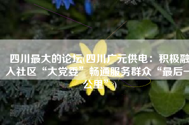 四川最大的论坛(四川广元供电：积极融入社区“大党委”畅通服务群众“最后一公里”)