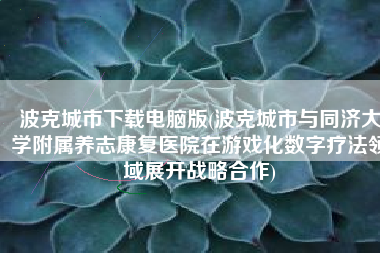 波克城市下载电脑版(波克城市与同济大学附属养志康复医院在游戏化数字疗法领域展开战略合作)