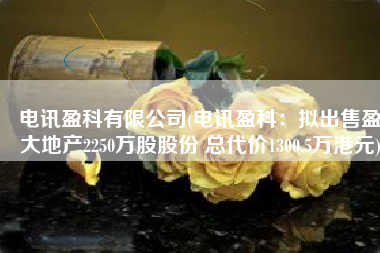 电讯盈科有限公司(电讯盈科：拟出售盈大地产2250万股股份 总代价1300.5万港元)