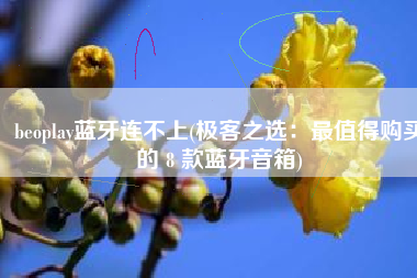 beoplay蓝牙连不上(极客之选：最值得购买的 8 款蓝牙音箱)