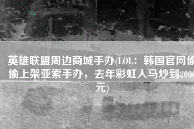 英雄联盟周边商城手办(LOL：韩国官网偷偷上架亚索手办，去年彩虹人马炒到2000元)