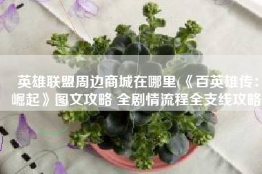 英雄联盟周边商城在哪里(《百英雄传：崛起》图文攻略 全剧情流程全支线攻略)