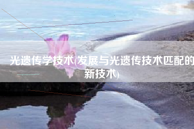 光遗传学技术(发展与光遗传技术匹配的新技术)