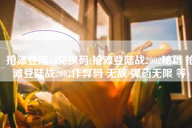 抢滩登陆3d兑换码(抢滩登陆战2002秘籍 抢滩登陆战2002作弊码 无敌 弹药无限 等)