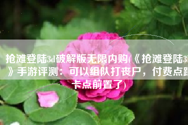 抢滩登陆3d破解版无限内购(《抢滩登陆3D》手游评测：可以组队打丧尸，付费点跟卡点前置了)