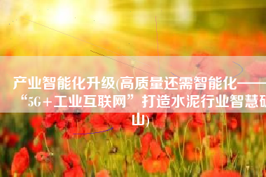 产业智能化升级(高质量还需智能化——“5G+工业互联网”打造水泥行业智慧矿山)