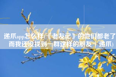 递爪app怎么样(《老友记》的他们都老了，而我还没找到一群这样的朋友 | 递爪)