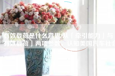 有效载荷是什么意思(从「牵引能力」与「有效载荷」两项参数，认知美国汽车社会（上）)