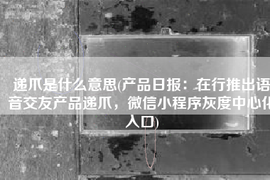 递爪是什么意思(产品日报：在行推出语音交友产品递爪，微信小程序灰度中心化入口)