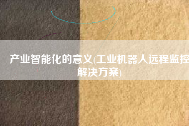 产业智能化的意义(工业机器人远程监控解决方案)