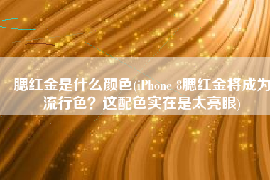 腮红金是什么颜色(iPhone 8腮红金将成为流行色？这配色实在是太亮眼)