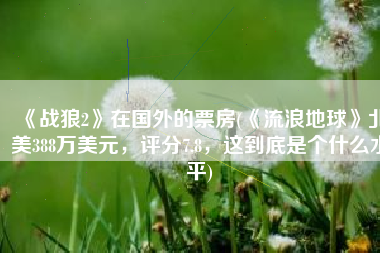 《战狼2》在国外的票房(《流浪地球》北美388万美元，评分7.8，这到底是个什么水平)